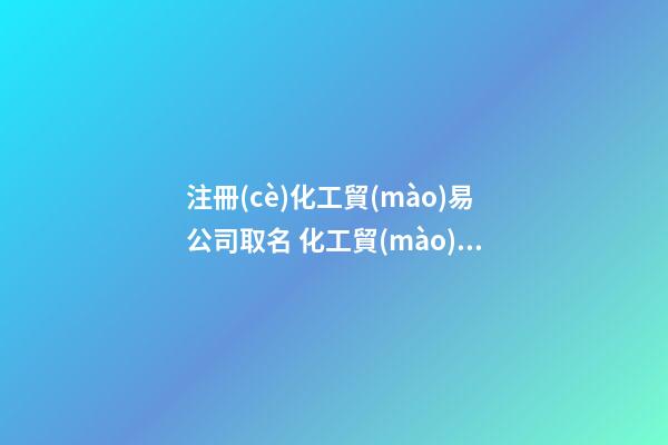注冊(cè)化工貿(mào)易公司取名 化工貿(mào)易公司起名大全-第1張-公司起名-玄機(jī)派
